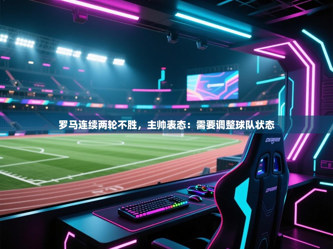 罗马连续两轮不胜，主帅表态：需要调整球队状态  第1张