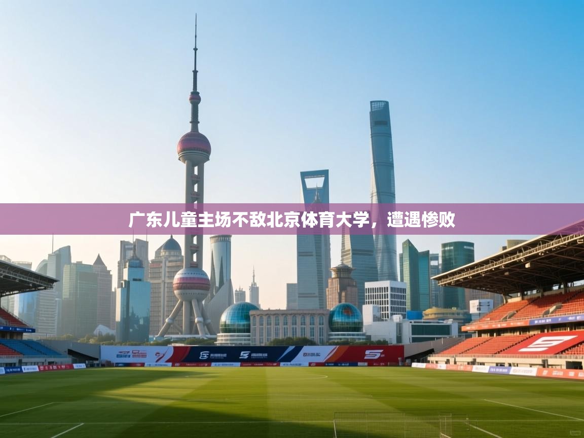 广东儿童主场不敌北京体育大学，遭遇惨败  第1张