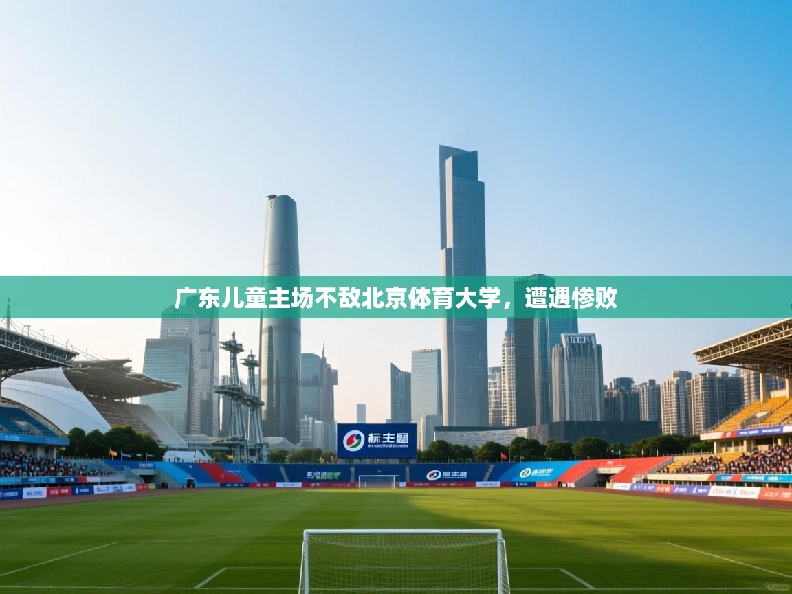 广东儿童主场不敌北京体育大学，遭遇惨败  第2张