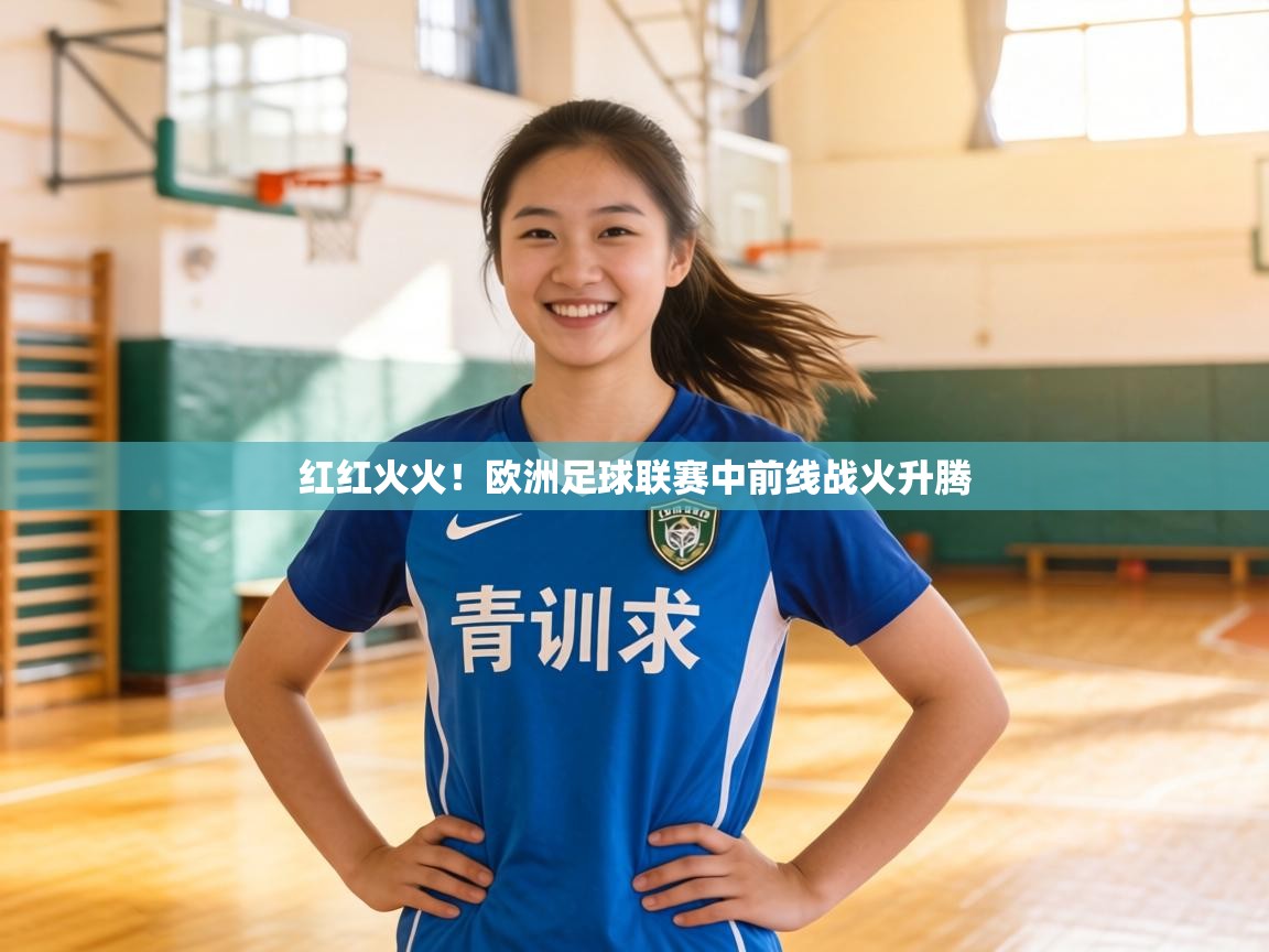 红红火火！欧洲足球联赛中前线战火升腾  第1张